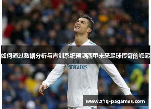 如何通过数据分析与青训系统预测西甲未来足球传奇的崛起 如何通过数据分析与青训系统预测西甲未来足球传奇的崛起
