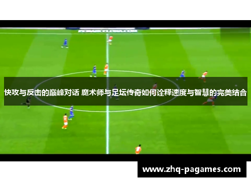 快攻与反击的巅峰对话 魔术师与足坛传奇如何诠释速度与智慧的完美结合