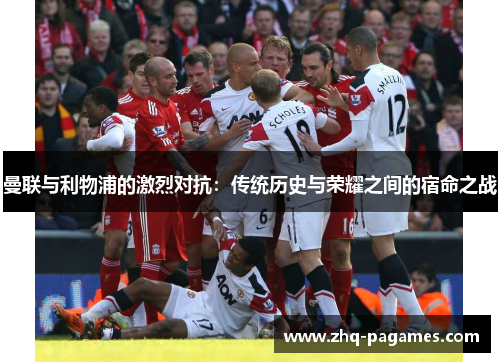 曼联与利物浦的激烈对抗:传统历史与荣耀之间的宿命之战 曼联与利物浦的激烈对抗:传统历史与荣耀之间的宿命之战