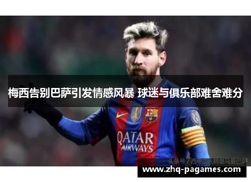 梅西告别巴萨引发情感风暴 球迷与俱乐部难舍难分