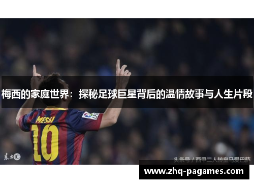 梅西的家庭世界:探秘足球巨星背后的温情故事与人生片段 梅西的家庭世界:探秘足球巨星背后的温情故事与人生片段