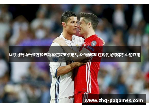 从欧冠赛场看莱万多夫斯基进攻支点与战术价值解析在现代足球体系中的作用