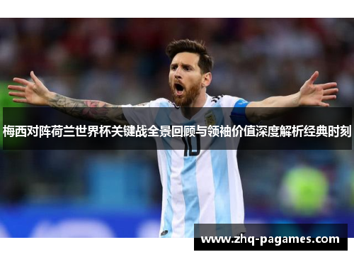 梅西对阵荷兰世界杯关键战全景回顾与领袖价值深度解析经典时刻 梅西对阵荷兰世界杯关键战全景回顾与领袖价值深度解析经典时刻