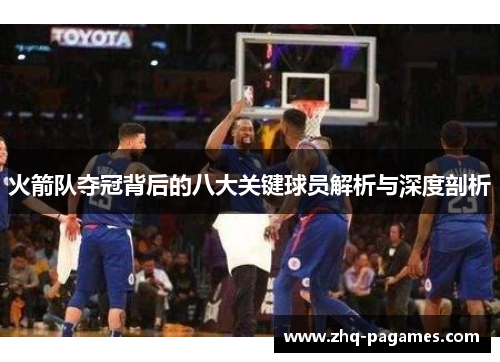 火箭队夺冠背后的八大关键球员解析与深度剖析 火箭队夺冠背后的八大关键球员解析与深度剖析