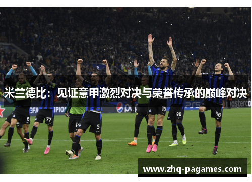 米兰德比:见证意甲激烈对决与荣誉传承的巅峰对决 米兰德比:见证意甲激烈对决与荣誉传承的巅峰对决