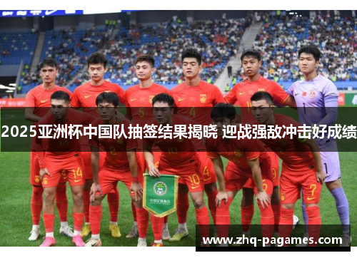 2025亚洲杯中国队抽签结果揭晓 迎战强敌冲击好成绩