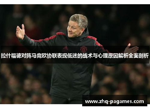 拉什福德对阵马竞欧协联表现低迷的战术与心理原因解析全面剖析 拉什福德对阵马竞欧协联表现低迷的战术与心理原因解析全面剖析