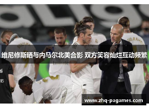 维尼修斯晒与内马尔北美合影 双方笑容灿烂互动频繁 维尼修斯晒与内马尔北美合影 双方笑容灿烂互动频繁