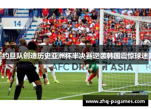 约旦队创造历史亚洲杯半决赛逆袭韩国震惊球迷 约旦队创造历史亚洲杯半决赛逆袭韩国震惊球迷