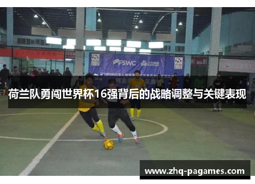 荷兰队勇闯世界杯16强背后的战略调整与关键表现 荷兰队勇闯世界杯16强背后的战略调整与关键表现