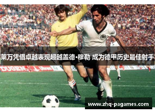 莱万凭借卓越表现超越盖德·穆勒 成为德甲历史最佳射手