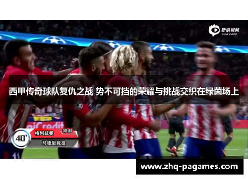 西甲传奇球队复仇之战 势不可挡的荣耀与挑战交织在绿茵场上 西甲传奇球队复仇之战 势不可挡的荣耀与挑战交织在绿茵场上