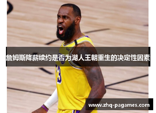 詹姆斯降薪续约是否为湖人王朝重生的决定性因素 詹姆斯降薪续约是否为湖人王朝重生的决定性因素