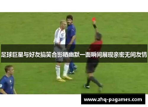 足球巨星与好友搞笑合影晒幽默一面瞬间展现亲密无间友情