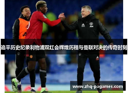 追平历史纪录利物浦双红会辉煌历程与曼联对决的传奇时刻