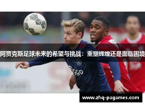 阿贾克斯足球未来的希望与挑战：重塑辉煌还是面临困境