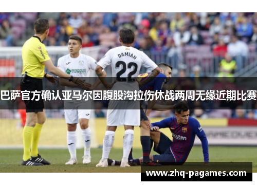 巴萨官方确认亚马尔因腹股沟拉伤休战两周无缘近期比赛