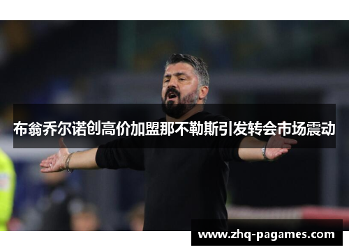 布翁乔尔诺创高价加盟那不勒斯引发转会市场震动 布翁乔尔诺创高价加盟那不勒斯引发转会市场震动