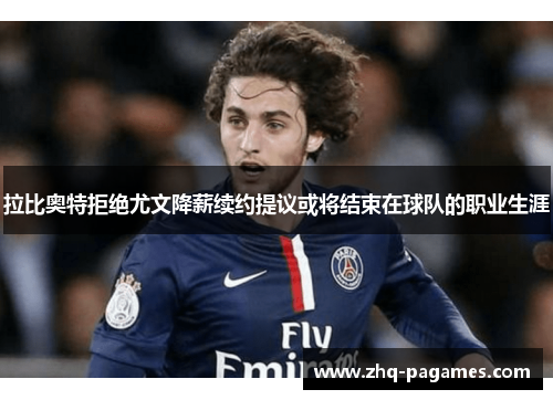 拉比奥特拒绝尤文降薪续约提议或将结束在球队的职业生涯 拉比奥特拒绝尤文降薪续约提议或将结束在球队的职业生涯