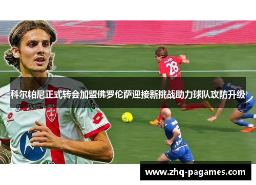 科尔帕尼正式转会加盟佛罗伦萨迎接新挑战助力球队攻防升级 科尔帕尼正式转会加盟佛罗伦萨迎接新挑战助力球队攻防升级