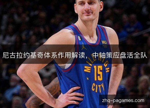 尼古拉约基奇体系作用解读,中轴策应盘活全队 尼古拉约基奇体系作用解读,中轴策应盘活全队